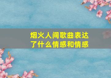 烟火人间歌曲表达了什么情感和情感