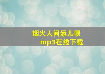 烟火人间添儿呗mp3在线下载