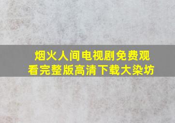 烟火人间电视剧免费观看完整版高清下载大染坊