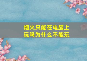 烟火只能在电脑上玩吗为什么不能玩