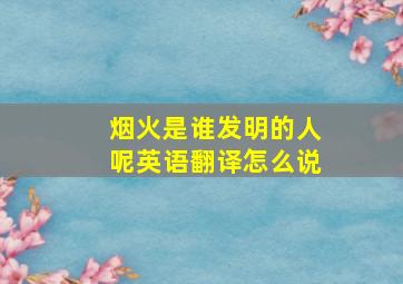 烟火是谁发明的人呢英语翻译怎么说