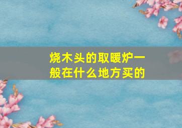 烧木头的取暖炉一般在什么地方买的