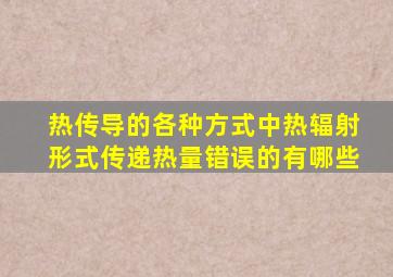 热传导的各种方式中热辐射形式传递热量错误的有哪些