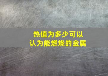 热值为多少可以认为能燃烧的金属