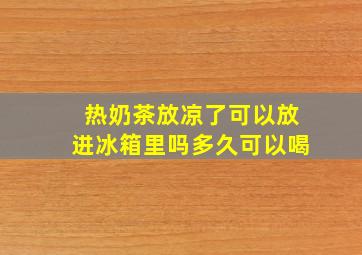 热奶茶放凉了可以放进冰箱里吗多久可以喝