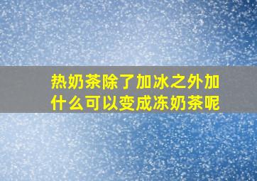 热奶茶除了加冰之外加什么可以变成冻奶茶呢