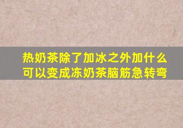 热奶茶除了加冰之外加什么可以变成冻奶茶脑筋急转弯