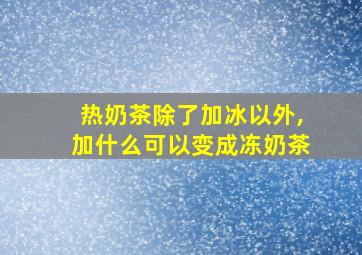 热奶茶除了加冰以外,加什么可以变成冻奶茶