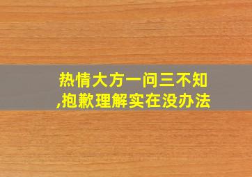 热情大方一问三不知,抱歉理解实在没办法