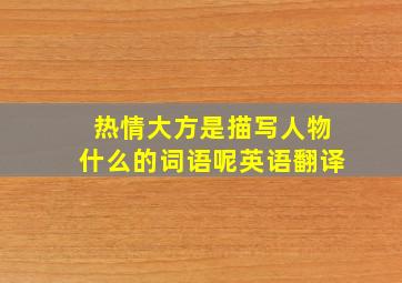 热情大方是描写人物什么的词语呢英语翻译