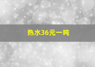 热水36元一吨