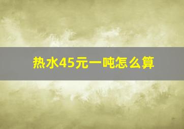 热水45元一吨怎么算