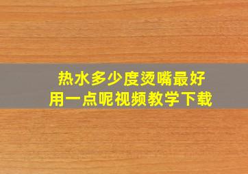 热水多少度烫嘴最好用一点呢视频教学下载