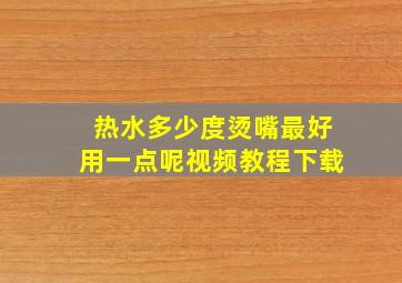 热水多少度烫嘴最好用一点呢视频教程下载