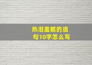 热泪盈眶的造句10字怎么写