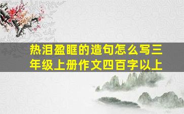 热泪盈眶的造句怎么写三年级上册作文四百字以上