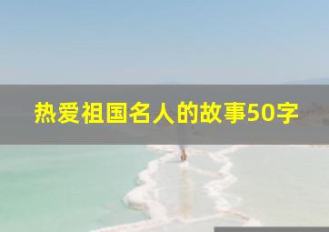 热爱祖国名人的故事50字