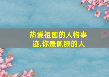 热爱祖国的人物事迹,你最佩服的人