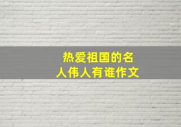 热爱祖国的名人伟人有谁作文