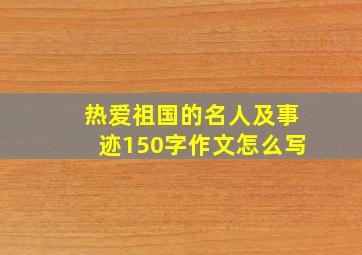 热爱祖国的名人及事迹150字作文怎么写