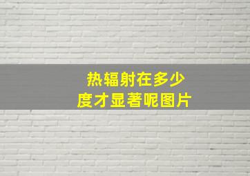 热辐射在多少度才显著呢图片