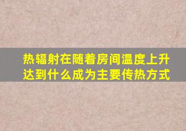 热辐射在随着房间温度上升达到什么成为主要传热方式