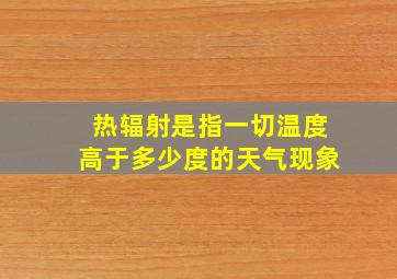 热辐射是指一切温度高于多少度的天气现象