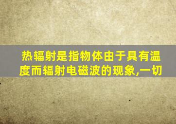 热辐射是指物体由于具有温度而辐射电磁波的现象,一切