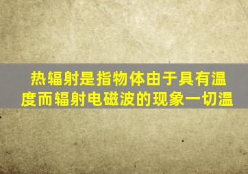 热辐射是指物体由于具有温度而辐射电磁波的现象一切温