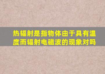 热辐射是指物体由于具有温度而辐射电磁波的现象对吗