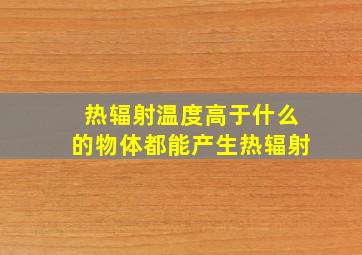 热辐射温度高于什么的物体都能产生热辐射