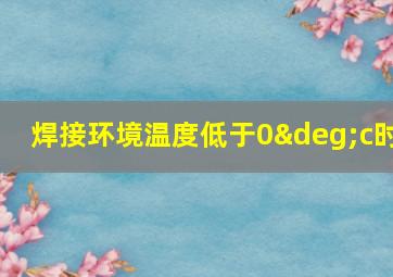 焊接环境温度低于0°c时