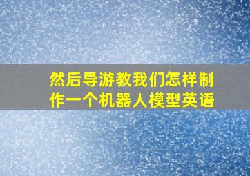 然后导游教我们怎样制作一个机器人模型英语