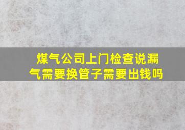 煤气公司上门检查说漏气需要换管子需要出钱吗