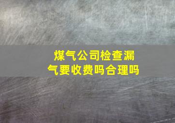 煤气公司检查漏气要收费吗合理吗