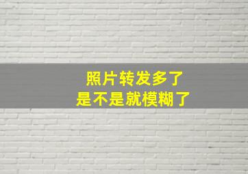 照片转发多了是不是就模糊了