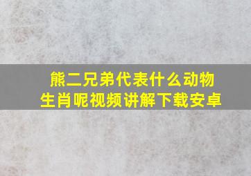 熊二兄弟代表什么动物生肖呢视频讲解下载安卓