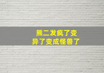 熊二发疯了变异了变成怪兽了