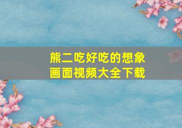 熊二吃好吃的想象画面视频大全下载