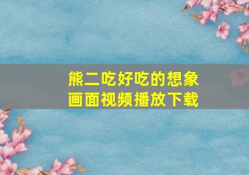 熊二吃好吃的想象画面视频播放下载