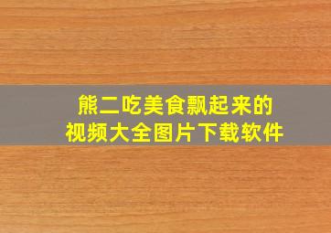 熊二吃美食飘起来的视频大全图片下载软件