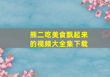 熊二吃美食飘起来的视频大全集下载