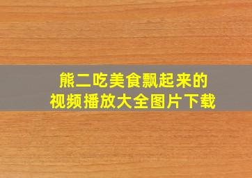 熊二吃美食飘起来的视频播放大全图片下载