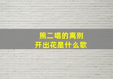 熊二唱的离别开出花是什么歌