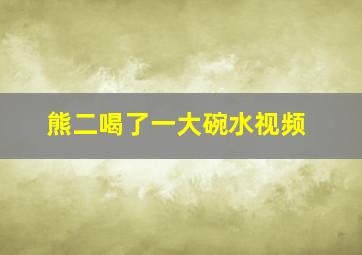 熊二喝了一大碗水视频