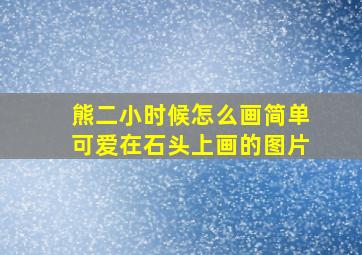 熊二小时候怎么画简单可爱在石头上画的图片