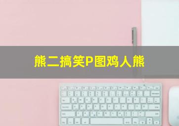 熊二搞笑P图鸡人熊