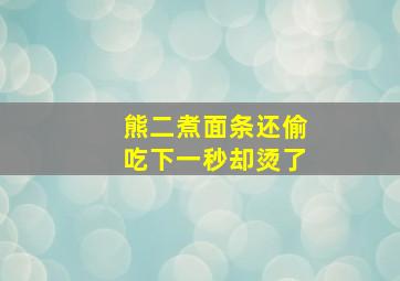 熊二煮面条还偷吃下一秒却烫了