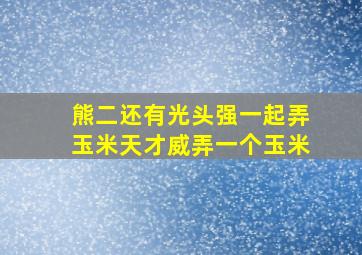 熊二还有光头强一起弄玉米天才威弄一个玉米