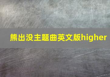 熊出没主题曲英文版higher